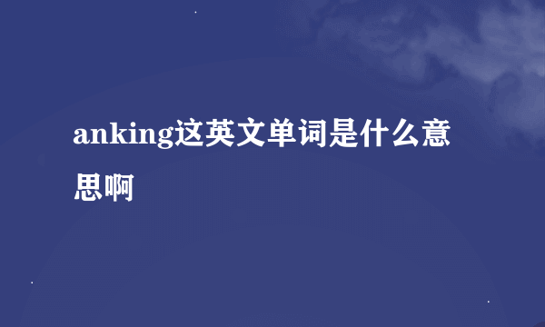 anking这英文单词是什么意思啊