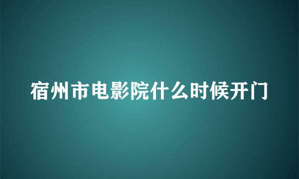 宿州市电影院什么时候开门