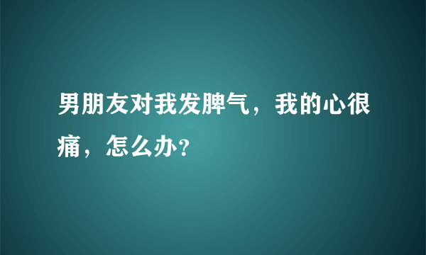 男朋友对我发脾气，我的心很痛，怎么办？