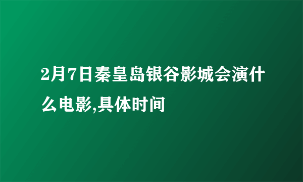 2月7日秦皇岛银谷影城会演什么电影,具体时间