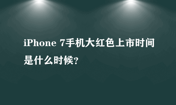 iPhone 7手机大红色上市时间是什么时候？