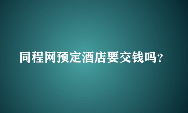 同程网预定酒店要交钱吗？