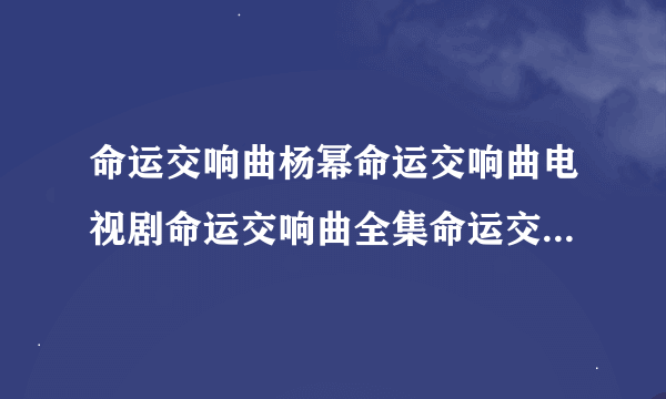 命运交响曲杨幂命运交响曲电视剧命运交响曲全集命运交响曲大结局命运交响曲剧情 要！要！