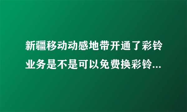 新疆移动动感地带开通了彩铃业务是不是可以免费换彩铃，去中国音乐门户网换歌还收钱吗