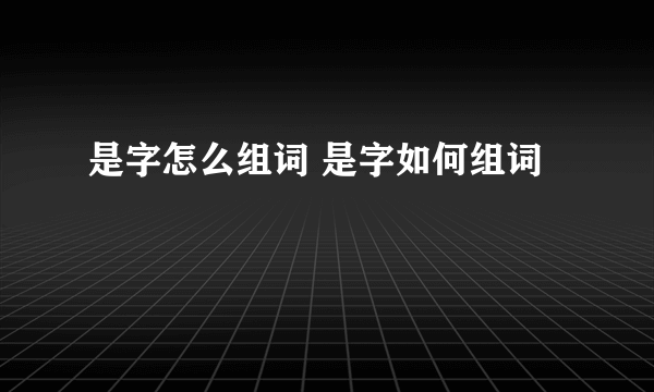 是字怎么组词 是字如何组词