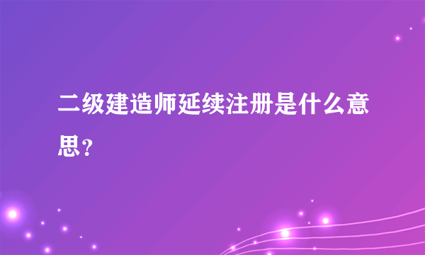 二级建造师延续注册是什么意思？