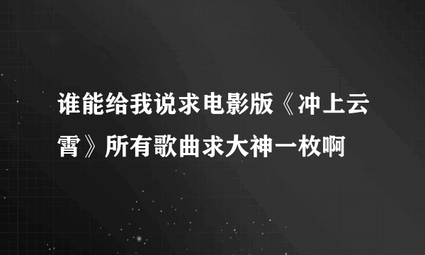 谁能给我说求电影版《冲上云霄》所有歌曲求大神一枚啊