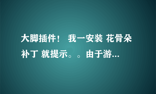 大脚插件！ 我一安装 花骨朵补丁 就提示。。由于游戏不完整，安装花骨朵补丁失败。