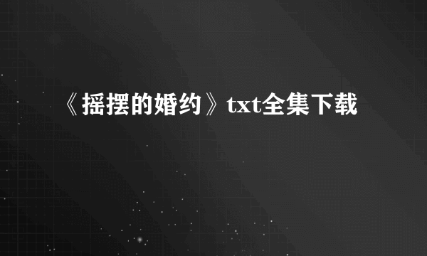 《摇摆的婚约》txt全集下载