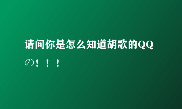 请问你是怎么知道胡歌的QQの！！！