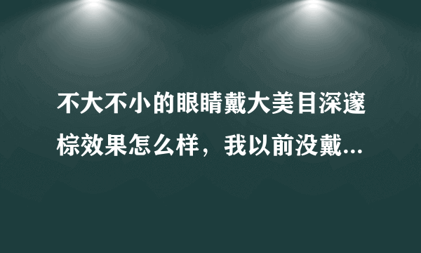 不大不小的眼睛戴大美目深邃棕效果怎么样，我以前没戴过着个，纠结