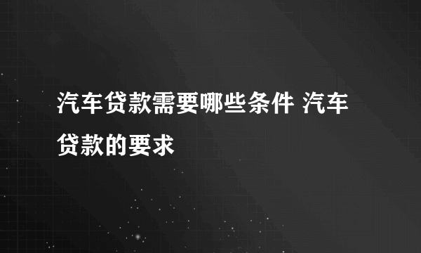 汽车贷款需要哪些条件 汽车贷款的要求