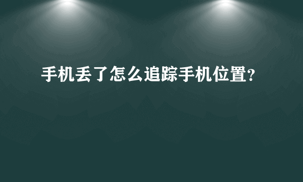 手机丢了怎么追踪手机位置？