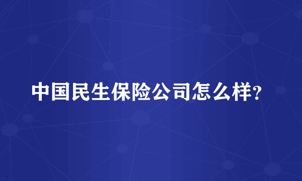 中国民生保险公司怎么样？