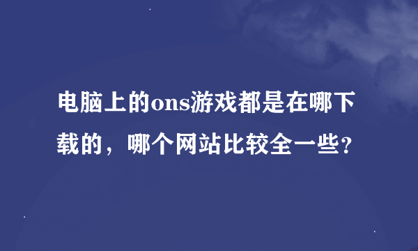 电脑上的ons游戏都是在哪下载的，哪个网站比较全一些？