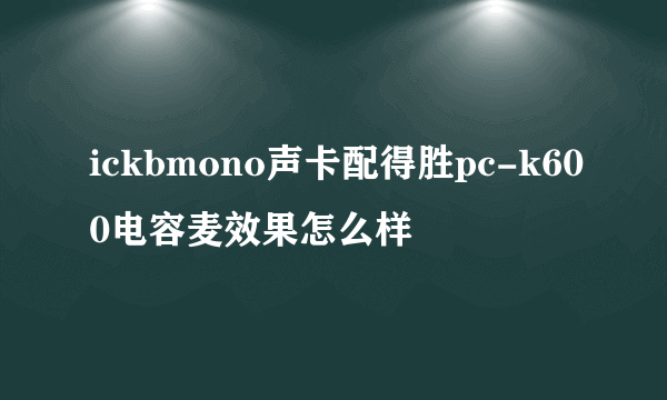 ickbmono声卡配得胜pc-k600电容麦效果怎么样