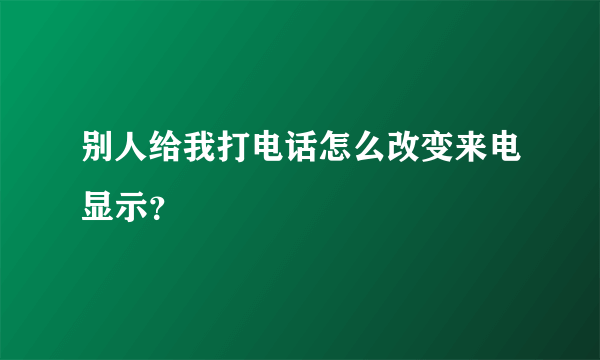 别人给我打电话怎么改变来电显示？