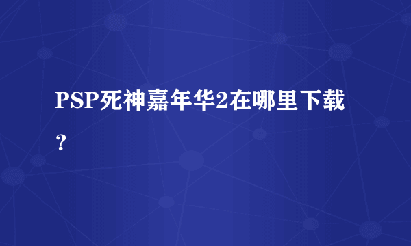 PSP死神嘉年华2在哪里下载？