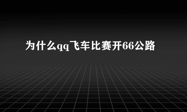 为什么qq飞车比赛开66公路