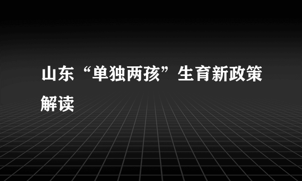 山东“单独两孩”生育新政策解读