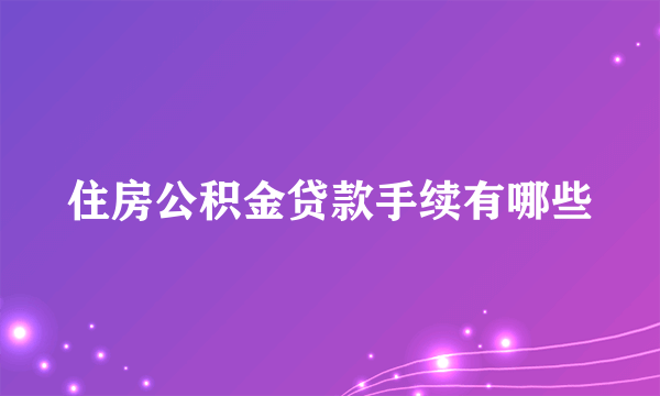 住房公积金贷款手续有哪些