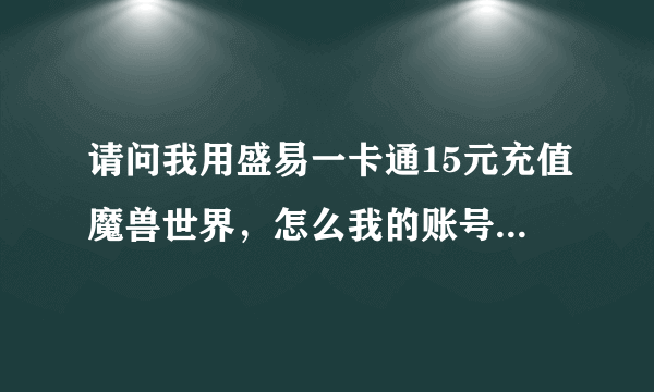 请问我用盛易一卡通15元充值魔兽世界，怎么我的账号还是显示试玩啊，刚刚冲的