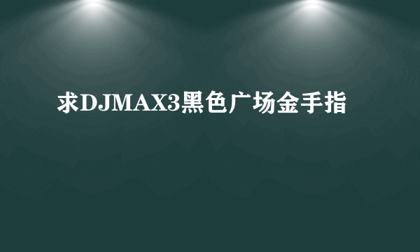 求DJMAX3黑色广场金手指