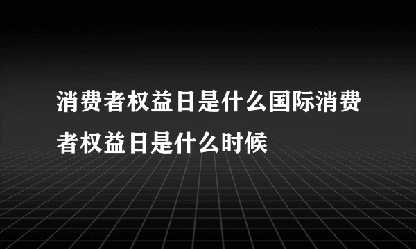 消费者权益日是什么国际消费者权益日是什么时候