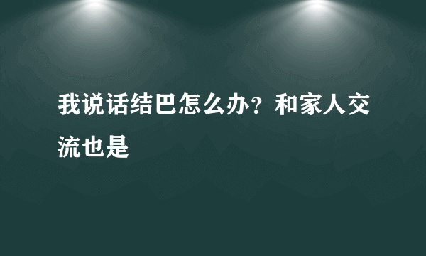 我说话结巴怎么办？和家人交流也是