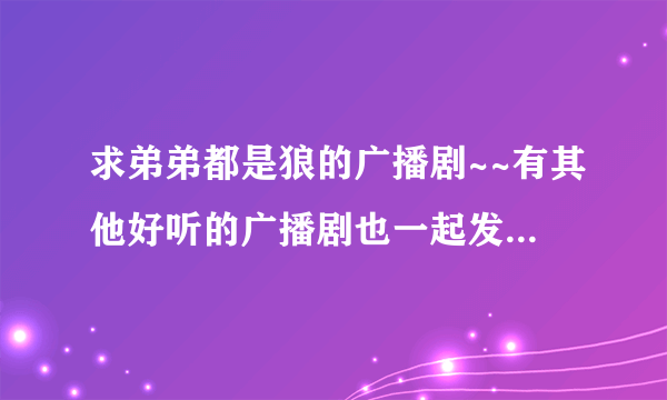 求弟弟都是狼的广播剧~~有其他好听的广播剧也一起发给我吧~