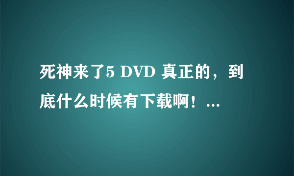 死神来了5 DVD 真正的，到底什么时候有下载啊！我等太久啦！！