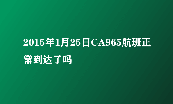 2015年1月25日CA965航班正常到达了吗