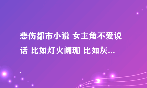 悲伤都市小说 女主角不爱说话 比如灯火阑珊 比如灰飞烟灭 。