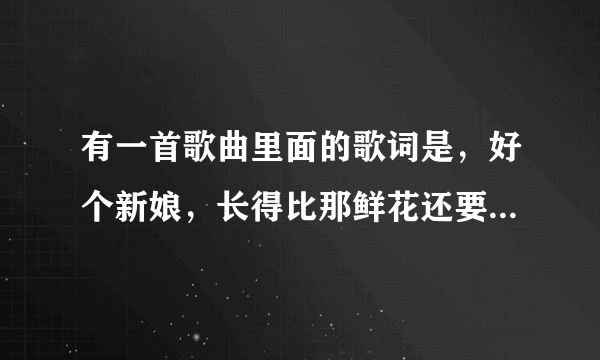 有一首歌曲里面的歌词是，好个新娘，长得比那鲜花还要漂亮，这首歌曲的名字是什么？