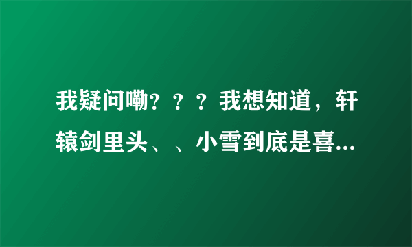 我疑问嘞？？？我想知道，轩辕剑里头、、小雪到底是喜欢谁的呀？？？越看越迷糊额！！