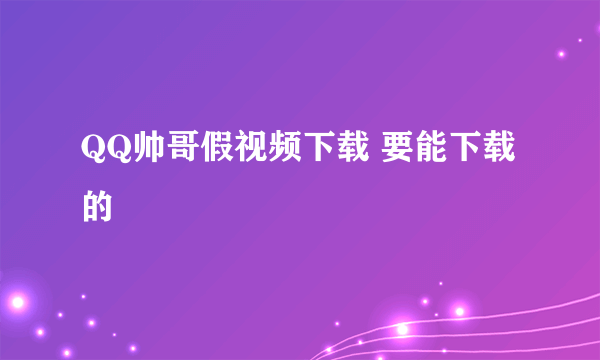 QQ帅哥假视频下载 要能下载的