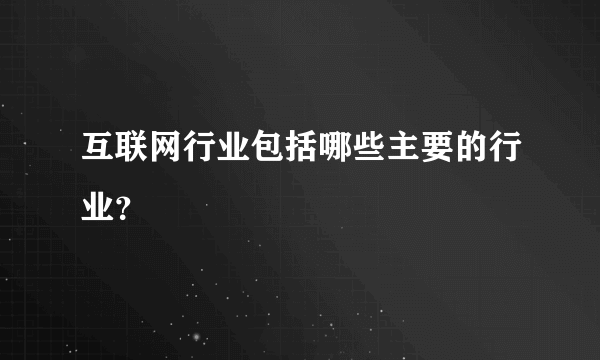 互联网行业包括哪些主要的行业？