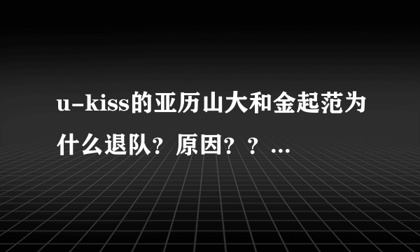 u-kiss的亚历山大和金起范为什么退队？原因？？？？他们俩做错什么事情了吗？