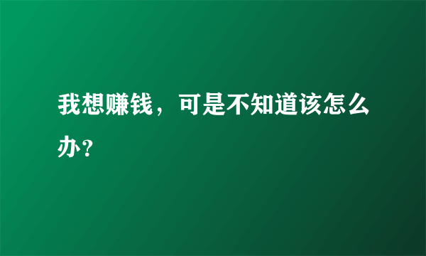 我想赚钱，可是不知道该怎么办？