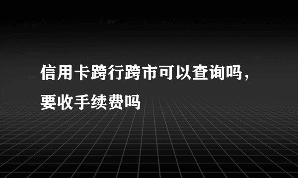 信用卡跨行跨市可以查询吗，要收手续费吗