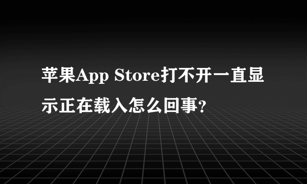 苹果App Store打不开一直显示正在载入怎么回事？