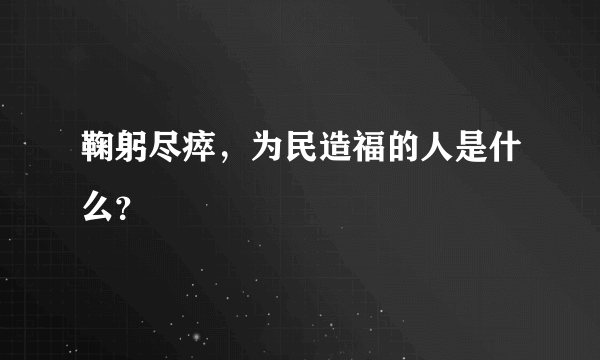 鞠躬尽瘁，为民造福的人是什么？