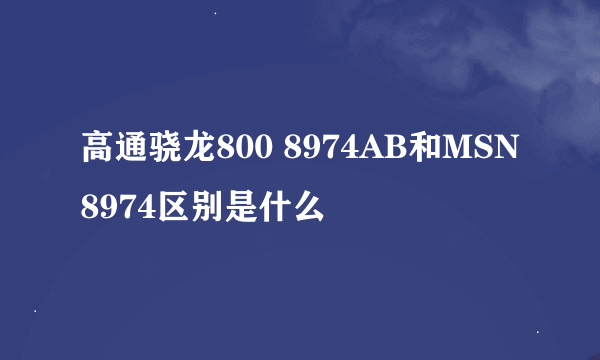 高通骁龙800 8974AB和MSN8974区别是什么