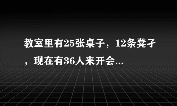 教室里有25张桌子，12条凳孑，现在有36人来开会，还要搬多少张桌子和多少条凳