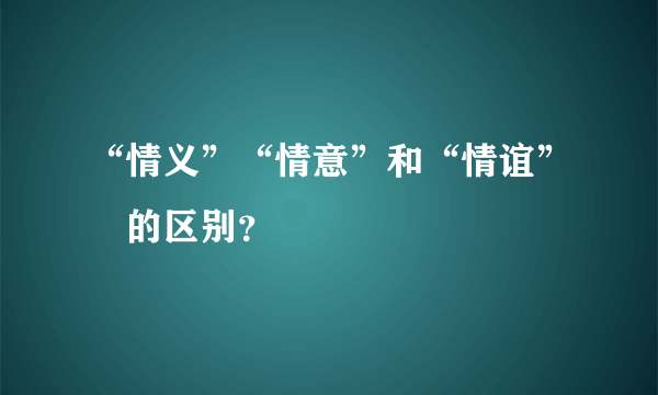 “情义”“情意”和“情谊” 的区别？