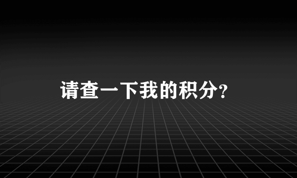 请查一下我的积分？