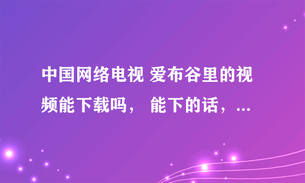 中国网络电视 爱布谷里的视频能下载吗， 能下的话，怎么具体操作！