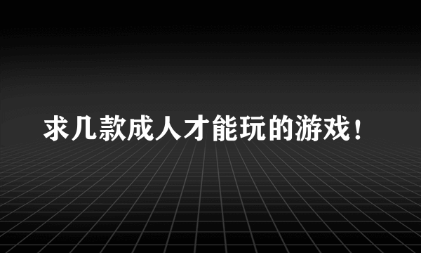 求几款成人才能玩的游戏！