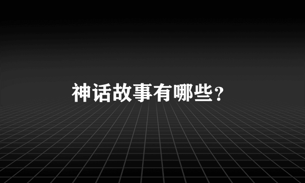 神话故事有哪些？