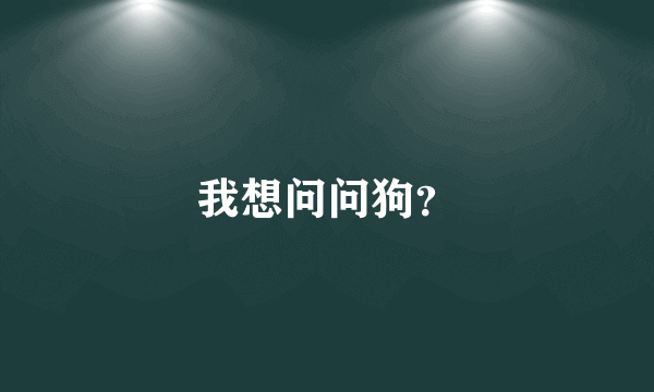 我想问问狗？